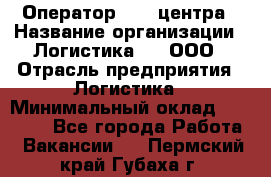 Оператор Call-центра › Название организации ­ Логистика365, ООО › Отрасль предприятия ­ Логистика › Минимальный оклад ­ 25 000 - Все города Работа » Вакансии   . Пермский край,Губаха г.